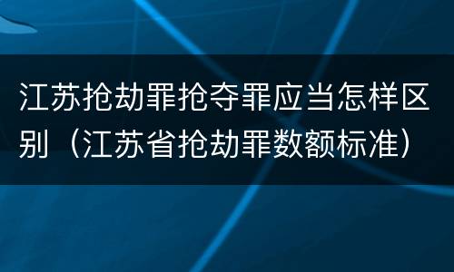 江苏抢劫罪抢夺罪应当怎样区别（江苏省抢劫罪数额标准）