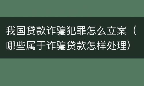 我国贷款诈骗犯罪怎么立案（哪些属于诈骗贷款怎样处理）