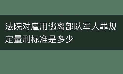 法院对雇用逃离部队军人罪规定量刑标准是多少