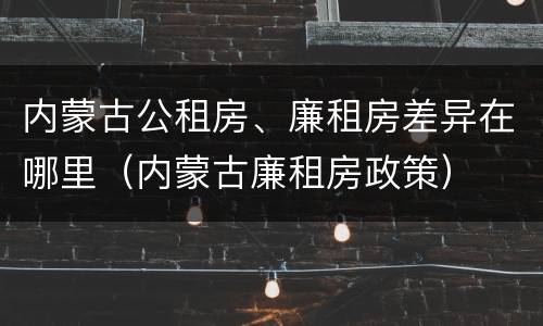 内蒙古公租房、廉租房差异在哪里（内蒙古廉租房政策）