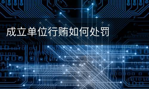 成立单位行贿如何处罚