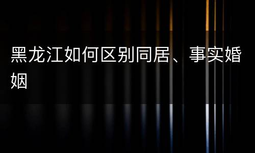 黑龙江如何区别同居、事实婚姻