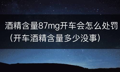 酒精含量87mg开车会怎么处罚（开车酒精含量多少没事）