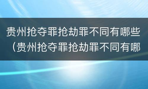贵州抢夺罪抢劫罪不同有哪些（贵州抢夺罪抢劫罪不同有哪些标准）