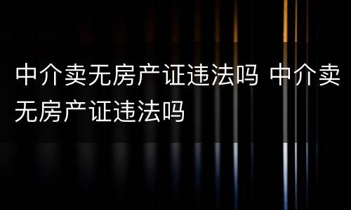 中介卖无房产证违法吗 中介卖无房产证违法吗