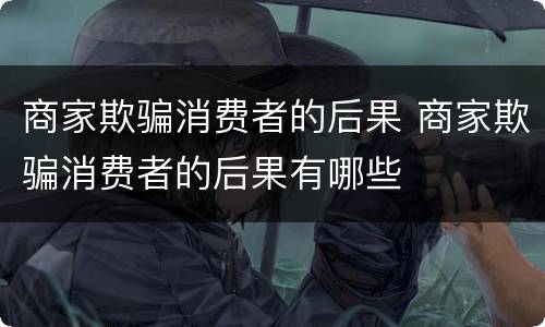 商家欺骗消费者的后果 商家欺骗消费者的后果有哪些