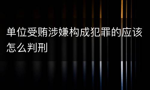 单位受贿涉嫌构成犯罪的应该怎么判刑