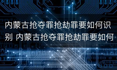 内蒙古抢夺罪抢劫罪要如何识别 内蒙古抢夺罪抢劫罪要如何识别案件