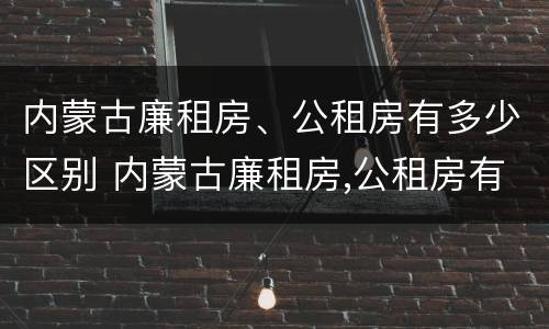 内蒙古廉租房、公租房有多少区别 内蒙古廉租房,公租房有多少区别呢