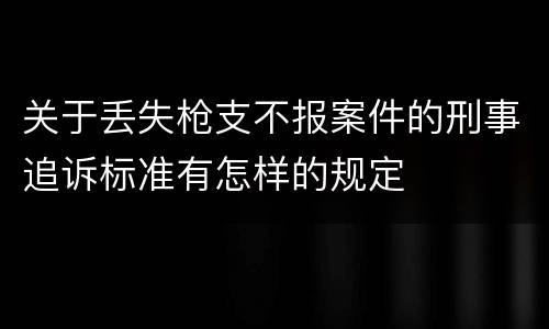 关于丢失枪支不报案件的刑事追诉标准有怎样的规定