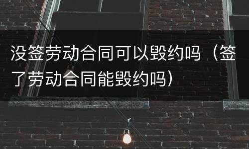 没签劳动合同可以毁约吗（签了劳动合同能毁约吗）