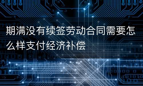 期满没有续签劳动合同需要怎么样支付经济补偿