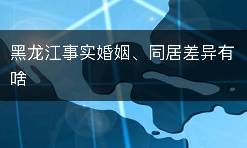 黑龙江事实婚姻、同居差异有啥