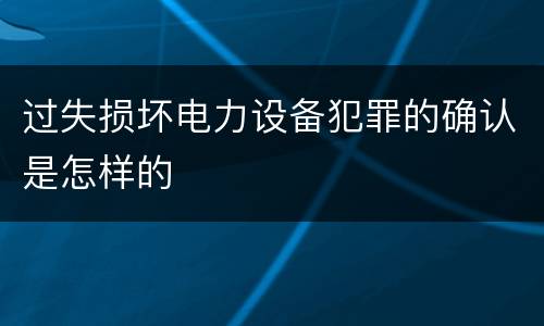 过失损坏电力设备犯罪的确认是怎样的