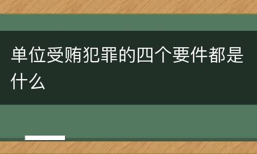单位受贿犯罪的四个要件都是什么