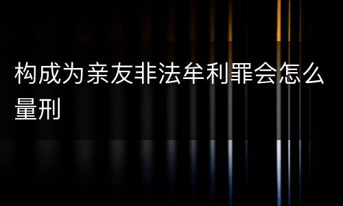 构成为亲友非法牟利罪会怎么量刑