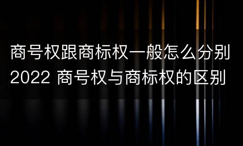 商号权跟商标权一般怎么分别2022 商号权与商标权的区别