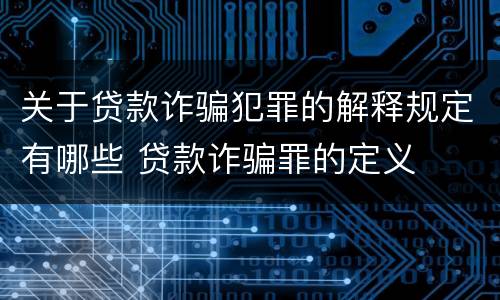 关于贷款诈骗犯罪的解释规定有哪些 贷款诈骗罪的定义