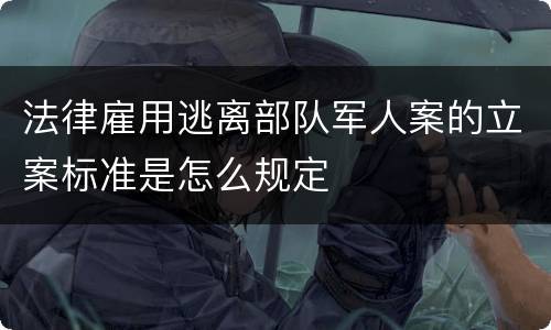 法律雇用逃离部队军人案的立案标准是怎么规定