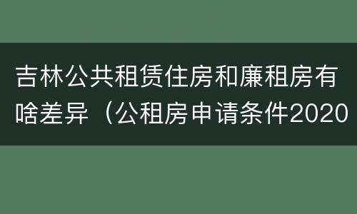 吉林公共租赁住房和廉租房有啥差异（公租房申请条件2020吉林）