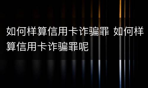 如何样算信用卡诈骗罪 如何样算信用卡诈骗罪呢