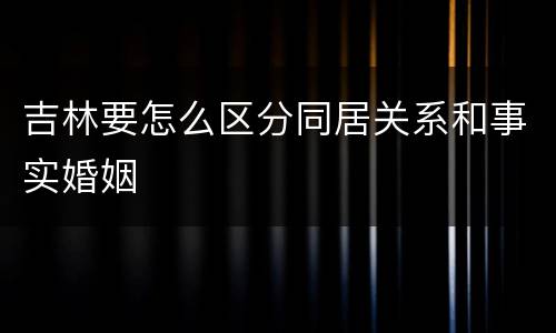 吉林要怎么区分同居关系和事实婚姻
