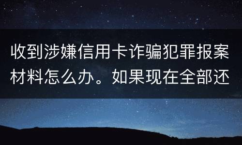收到涉嫌信用卡诈骗犯罪报案材料怎么办。如果现在全部还完 还会有事吗