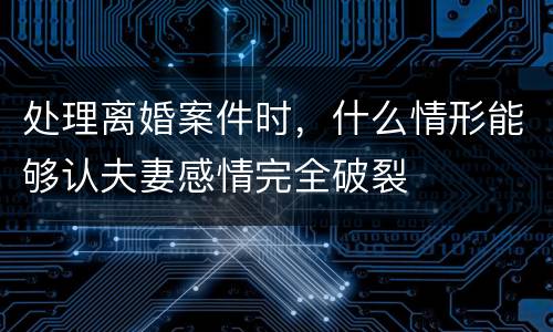 处理离婚案件时，什么情形能够认夫妻感情完全破裂