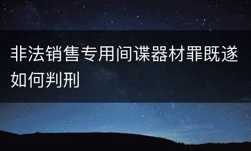 非法销售专用间谍器材罪既遂如何判刑