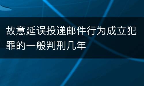 故意延误投递邮件行为成立犯罪的一般判刑几年