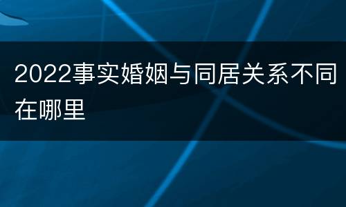 2022事实婚姻与同居关系不同在哪里