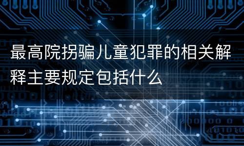 最高院拐骗儿童犯罪的相关解释主要规定包括什么