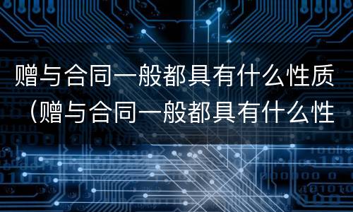 赠与合同一般都具有什么性质（赠与合同一般都具有什么性质的）