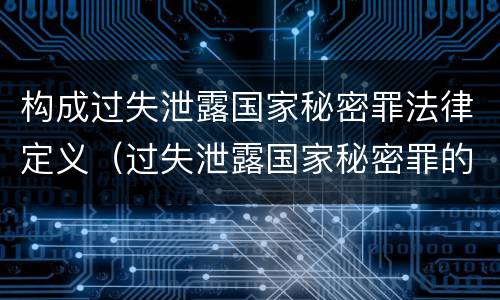 构成过失泄露国家秘密罪法律定义（过失泄露国家秘密罪的情形有哪些）