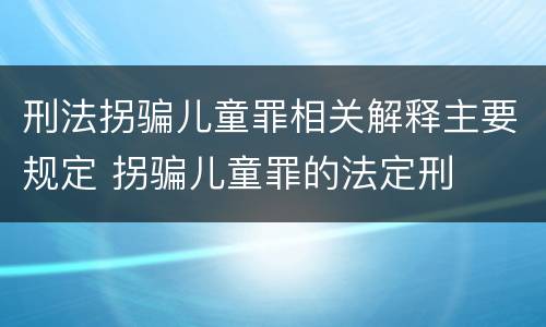 刑法拐骗儿童罪相关解释主要规定 拐骗儿童罪的法定刑