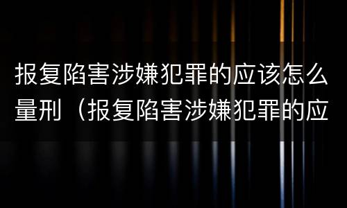 报复陷害涉嫌犯罪的应该怎么量刑（报复陷害涉嫌犯罪的应该怎么量刑呢）