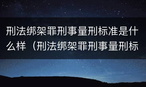 刑法绑架罪刑事量刑标准是什么样（刑法绑架罪刑事量刑标准是什么样的）