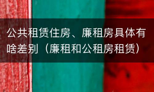 公共租赁住房、廉租房具体有啥差别（廉租和公租房租赁）