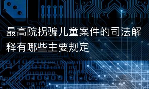 最高院拐骗儿童案件的司法解释有哪些主要规定