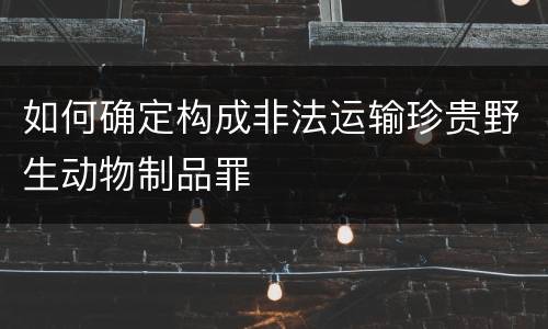 如何确定构成非法运输珍贵野生动物制品罪