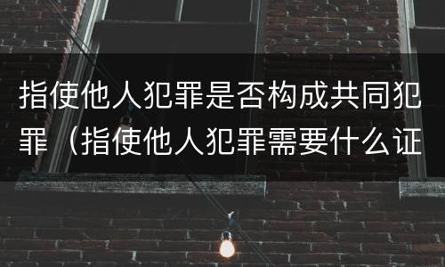 指使他人犯罪是否构成共同犯罪（指使他人犯罪需要什么证据）