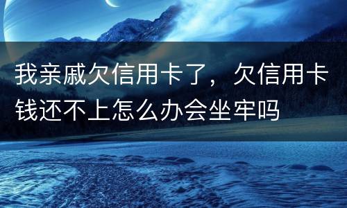 我亲戚欠信用卡了，欠信用卡钱还不上怎么办会坐牢吗