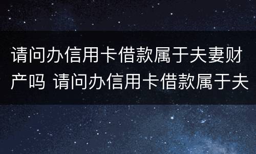 请问办信用卡借款属于夫妻财产吗 请问办信用卡借款属于夫妻财产吗