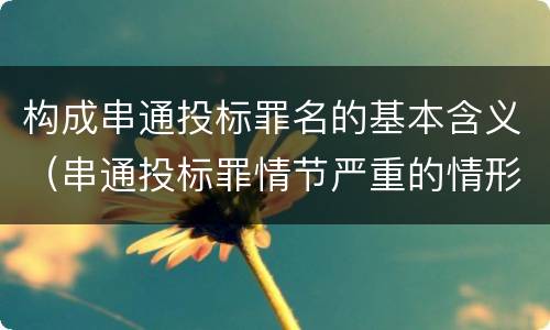 构成串通投标罪名的基本含义（串通投标罪情节严重的情形有哪些）