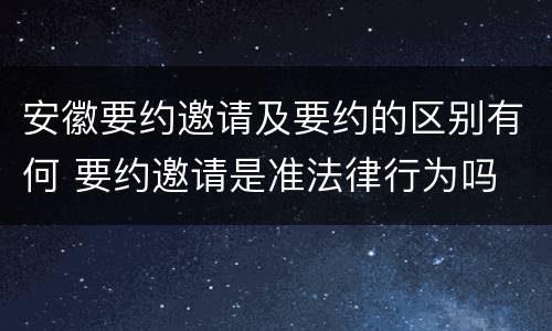 安徽要约邀请及要约的区别有何 要约邀请是准法律行为吗
