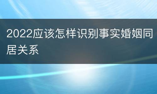2022应该怎样识别事实婚姻同居关系