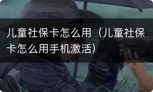 儿童社保卡怎么用（儿童社保卡怎么用手机激活）