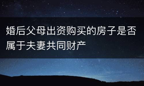 婚后父母出资购买的房子是否属于夫妻共同财产