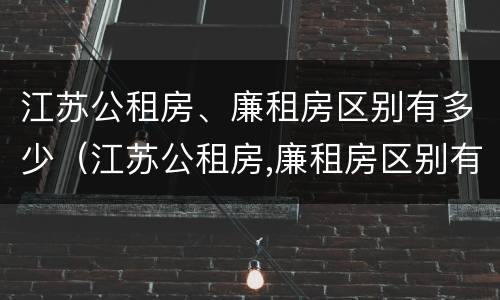江苏公租房、廉租房区别有多少（江苏公租房,廉租房区别有多少个）
