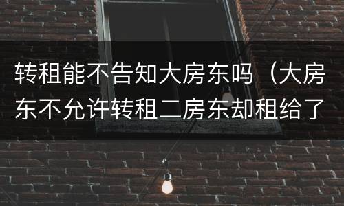 转租能不告知大房东吗（大房东不允许转租二房东却租给了我）